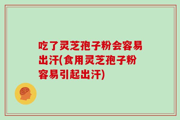 吃了灵芝孢子粉会容易出汗(食用灵芝孢子粉容易引起出汗)