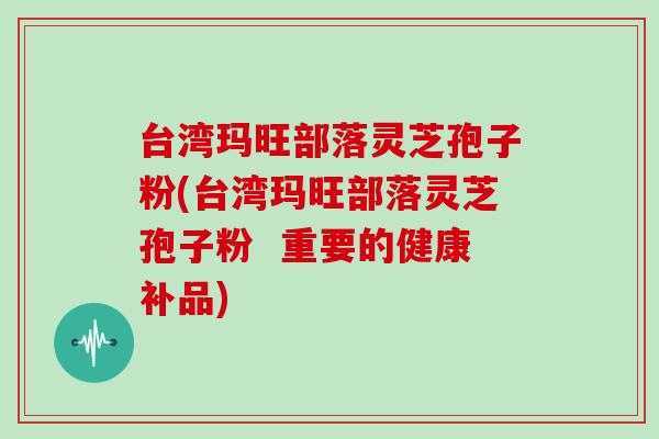台湾玛旺部落灵芝孢子粉(台湾玛旺部落灵芝孢子粉  重要的健康补品)