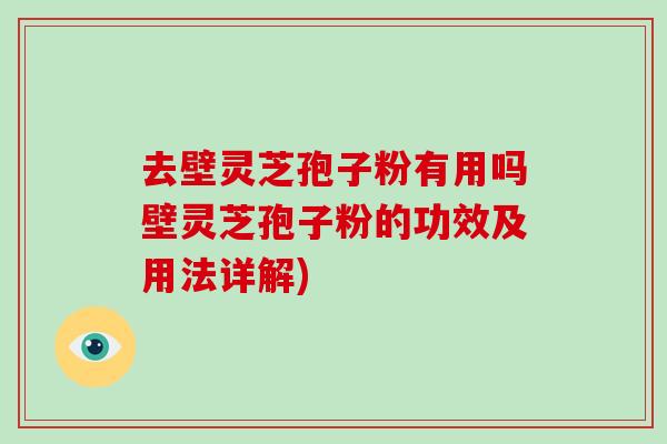 去壁灵芝孢子粉有用吗壁灵芝孢子粉的功效及用法详解)