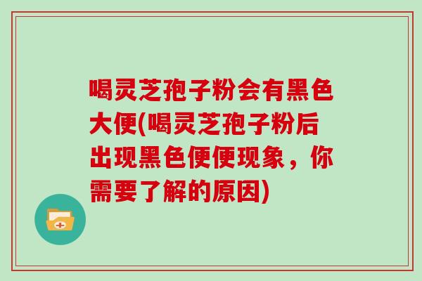 喝灵芝孢子粉会有黑色大便(喝灵芝孢子粉后出现黑色便便现象，你需要了解的原因)