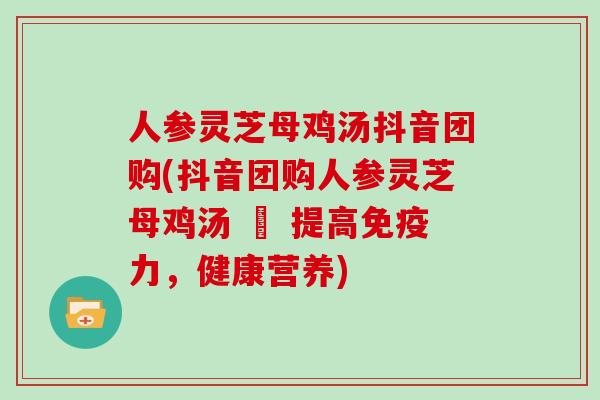 人参灵芝母鸡汤抖音团购(抖音团购人参灵芝母鸡汤 – 提高免疫力，健康营养)