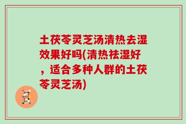 土茯苓灵芝汤清热去湿效果好吗(清热祛湿好，适合多种人群的土茯苓灵芝汤)