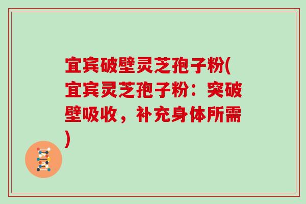 宜宾破壁灵芝孢子粉(宜宾灵芝孢子粉：突破壁吸收，补充身体所需)