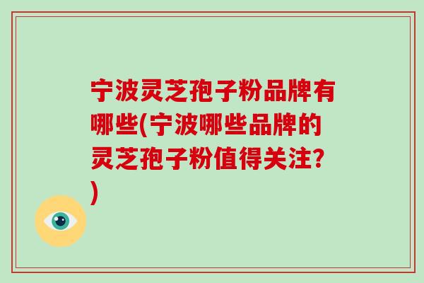 宁波灵芝孢子粉品牌有哪些(宁波哪些品牌的灵芝孢子粉值得关注?)-第1张图片-灵芝大师 宁波灵芝孢子粉品牌有哪些(宁波哪些品牌的灵芝孢子粉值得关注?)-第1张图片-灵芝大师