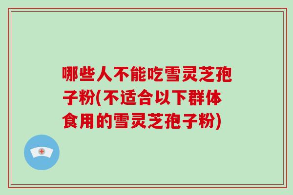 哪些人不能吃雪灵芝孢子粉(不适合以下群体食用的雪灵芝孢子粉)
