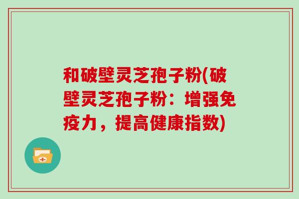 和破壁灵芝孢子粉(破壁灵芝孢子粉:增强免疫力,提高健康指数)-第1张图片-灵芝大师 和破壁灵芝孢子粉(破壁灵芝孢子粉:增强免疫力,提高健康指数)-第1张图片-灵芝大师