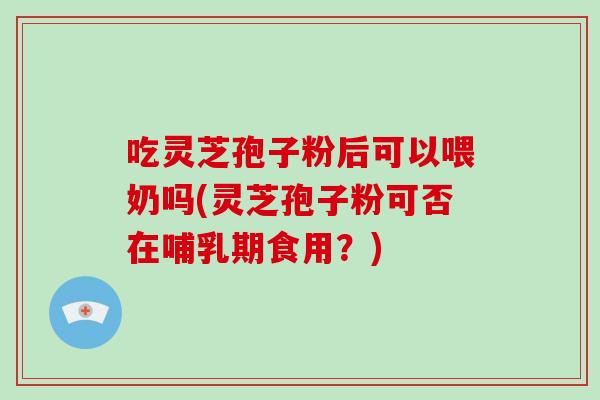吃灵芝孢子粉后可以喂奶吗(灵芝孢子粉可否在哺乳期食用?)-第1张图片-灵芝大师 吃灵芝孢子粉后可以喂奶吗(灵芝孢子粉可否在哺乳期食用?)-第1张图片-灵芝大师