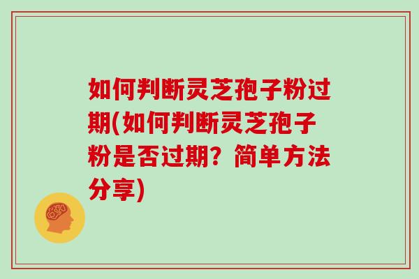 如何判断灵芝孢子粉过期(如何判断灵芝孢子粉是否过期？简单方法分享)