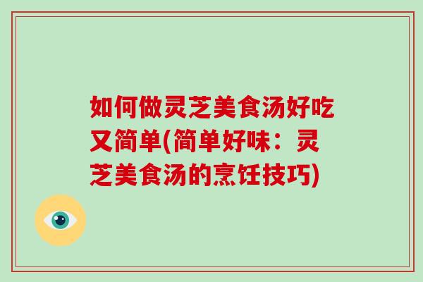 如何做灵芝美食汤好吃又简单(简单好味：灵芝美食汤的烹饪技巧)