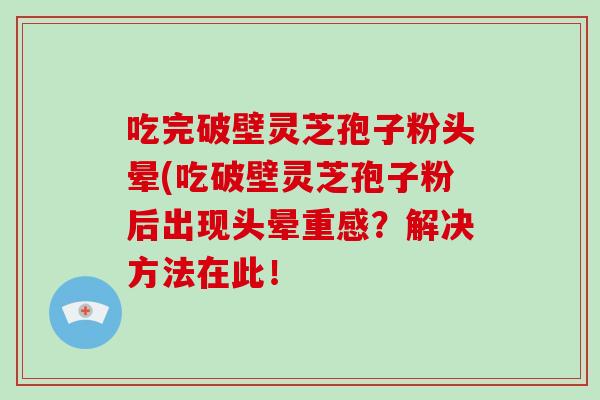 吃完破壁灵芝孢子粉头晕(吃破壁灵芝孢子粉后出现头晕重感？解决方法在此！