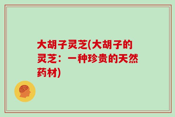 大胡子灵芝(大胡子的灵芝:一种珍贵的天然药材)-第1张图片-灵芝大师 大胡子灵芝(大胡子的灵芝:一种珍贵的天然药材)-第1张图片-灵芝大师