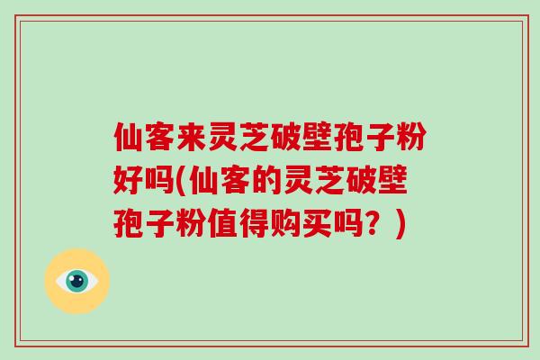 仙客来灵芝破壁孢子粉好吗(仙客的灵芝破壁孢子粉值得购买吗？)