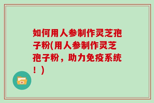 如何用人参制作灵芝孢子粉(用人参制作灵芝孢子粉,助力免疫系统!)-第1张图片-灵芝大师 如何用人参制作灵芝孢子粉(用人参制作灵芝孢子粉,助力免疫系统!)-第1张图片-灵芝大师