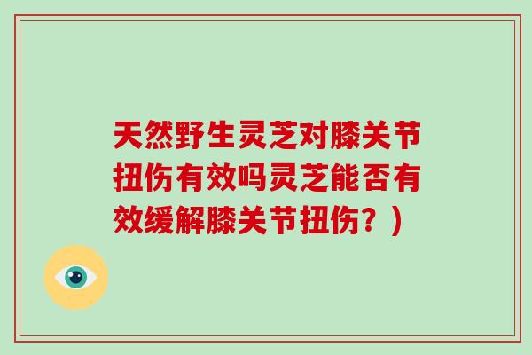 天然野生灵芝对膝关节扭伤有效吗灵芝能否有效缓解膝关节扭伤？)