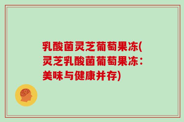 乳酸菌灵芝葡萄果冻(灵芝乳酸菌葡萄果冻:美味与健康并存)-第1张图片-灵芝大师 乳酸菌灵芝葡萄果冻(灵芝乳酸菌葡萄果冻:美味与健康并存)-第1张图片-灵芝大师