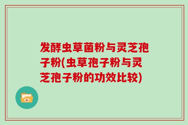 发酵虫草菌粉与灵芝孢子粉(虫草孢子粉与灵芝孢子粉的功效比较)