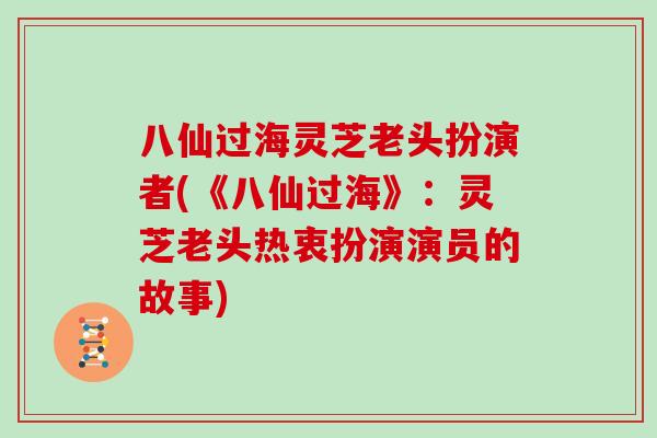 八仙过海灵芝老头扮演者(《八仙过海》：灵芝老头热衷扮演演员的故事)