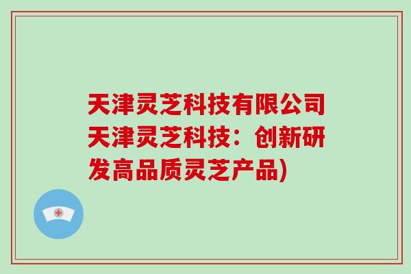 天津灵芝科技有限公司天津灵芝科技:创新研发高品质灵芝产品)-第1张图片-灵芝大师 天津灵芝科技有限公司天津灵芝科技:创新研发高品质灵芝产品)-第1张图片-灵芝大师