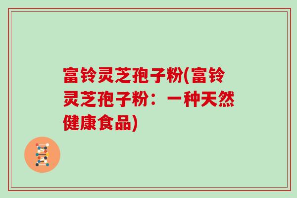 富铃灵芝孢子粉(富铃灵芝孢子粉:一种天然健康食品)-第1张图片-灵芝大师 富铃灵芝孢子粉(富铃灵芝孢子粉:一种天然健康食品)-第1张图片-灵芝大师