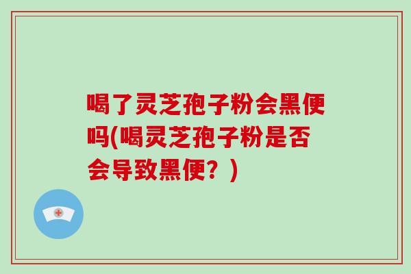 喝了灵芝孢子粉会黑便吗(喝灵芝孢子粉是否会导致黑便?)-第1张图片-灵芝大师 喝了灵芝孢子粉会黑便吗(喝灵芝孢子粉是否会导致黑便?)-第1张图片-灵芝大师