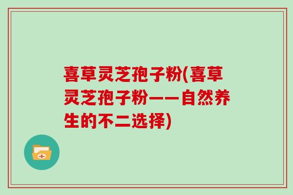 喜草灵芝孢子粉(喜草灵芝孢子粉——自然养生的不二选择)-第1张图片-灵芝大师 喜草灵芝孢子粉(喜草灵芝孢子粉——自然养生的不二选择)-第1张图片-灵芝大师