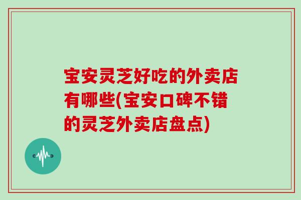 宝安灵芝好吃的外卖店有哪些(宝安口碑不错的灵芝外卖店盘点)
