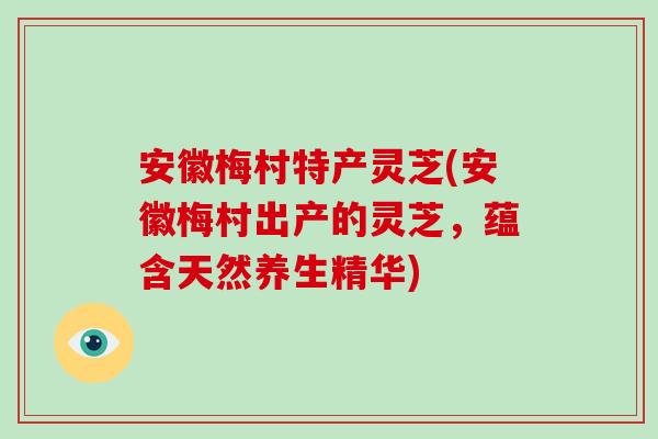 安徽梅村特产灵芝(安徽梅村出产的灵芝，蕴含天然养生精华)