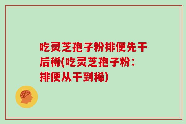 吃灵芝孢子粉排便先干后稀(吃灵芝孢子粉：排便从干到稀)