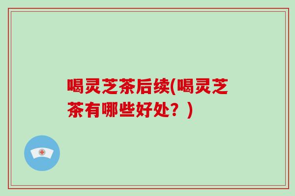 喝灵芝茶后续(喝灵芝茶有哪些好处？)