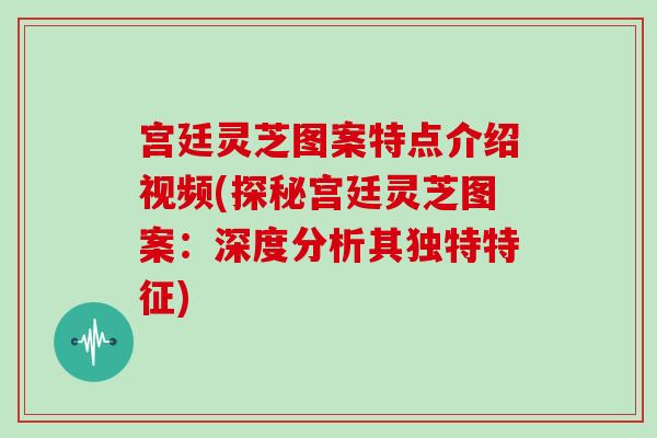 宫廷灵芝图案特点介绍视频(探秘宫廷灵芝图案:深度分析其独特特征)-第1张图片-灵芝大师 宫廷灵芝图案特点介绍视频(探秘宫廷灵芝图案:深度分析其独特特征)-第1张图片-灵芝大师