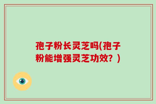 孢子粉长灵芝吗(孢子粉能增强灵芝功效？)