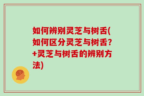 如何辨别灵芝与树舌(如何区分灵芝与树舌？+灵芝与树舌的辨别方法)
