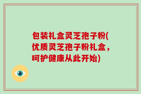 包装礼盒灵芝孢子粉(优质灵芝孢子粉礼盒，呵护健康从此开始)