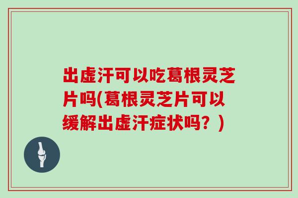 出虚汗可以吃葛根灵芝片吗(葛根灵芝片可以缓解出虚汗症状吗?)-第1张图片-灵芝大师 出虚汗可以吃葛根灵芝片吗(葛根灵芝片可以缓解出虚汗症状吗?)-第1张图片-灵芝大师