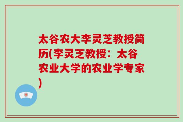 太谷农大李灵芝教授简历(李灵芝教授：太谷农业大学的农业学专家)