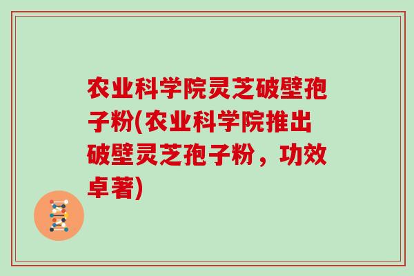 农业科学院灵芝破壁孢子粉(农业科学院推出破壁灵芝孢子粉，功效卓著)