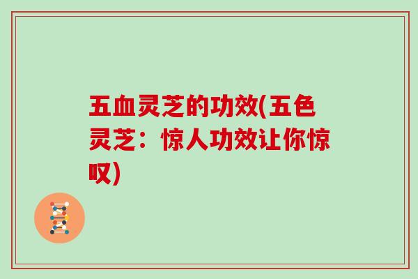 五血灵芝的功效(五色灵芝:惊人功效让你惊叹)-第1张图片-灵芝大师 五血灵芝的功效(五色灵芝:惊人功效让你惊叹)-第1张图片-灵芝大师