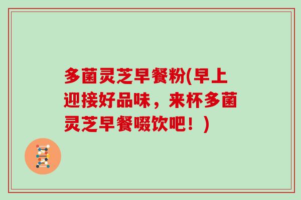 多菌灵芝早餐粉(早上迎接好品味，来杯多菌灵芝早餐啜饮吧！)