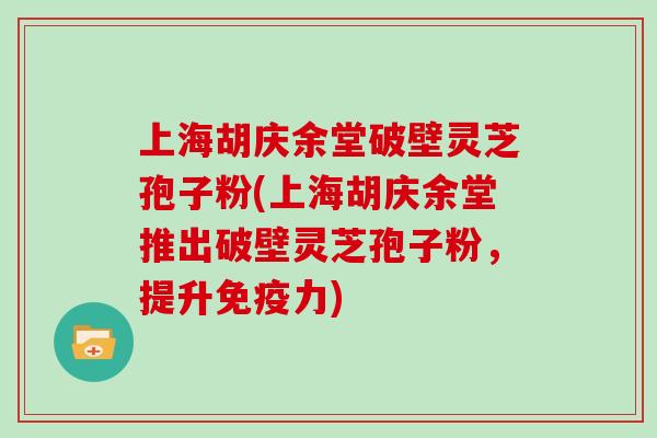 上海胡庆余堂破壁灵芝孢子粉(上海胡庆余堂推出破壁灵芝孢子粉，提升免疫力)