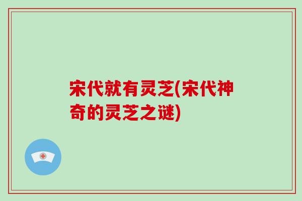 宋代就有灵芝(宋代神奇的灵芝之谜)