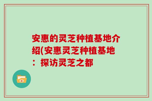 安惠的灵芝种植基地介绍(安惠灵芝种植基地:探访灵芝之都-第1张图片-灵芝大师 安惠的灵芝种植基地介绍(安惠灵芝种植基地:探访灵芝之都-第1张图片-灵芝大师
