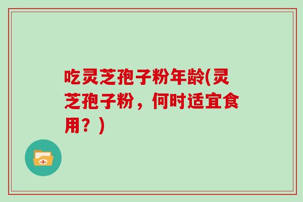 吃灵芝孢子粉年龄(灵芝孢子粉，何时适宜食用？)