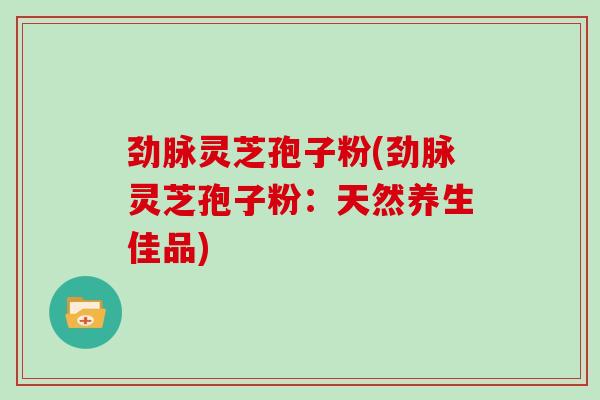 劲脉灵芝孢子粉(劲脉灵芝孢子粉:天然养生佳品)-第1张图片-灵芝大师 劲脉灵芝孢子粉(劲脉灵芝孢子粉:天然养生佳品)-第1张图片-灵芝大师