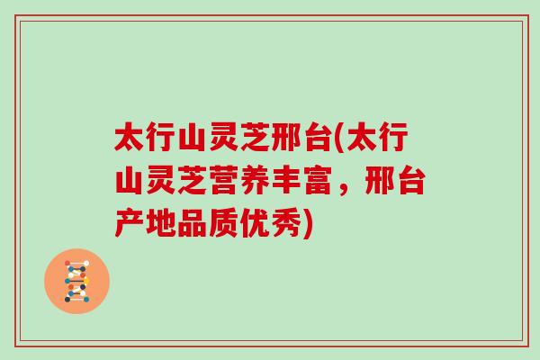 太行山灵芝邢台(太行山灵芝营养丰富，邢台产地品质优秀)