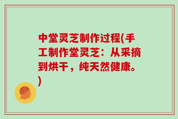 中堂灵芝制作过程(手工制作堂灵芝：从采摘到烘干，纯天然健康。)