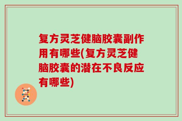 复方灵芝健脑胶囊副作用有哪些(复方灵芝健脑胶囊的潜在不良反应有哪些)