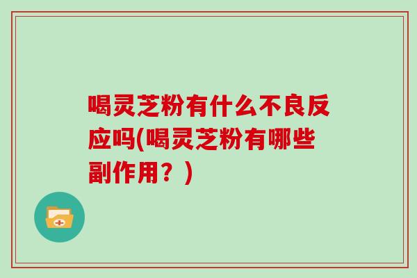 喝灵芝粉有什么不良反应吗(喝灵芝粉有哪些副作用？)