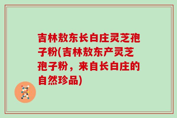 吉林敖东长白庄灵芝孢子粉(吉林敖东产灵芝孢子粉,来自长白庄的自然珍品)-第1张图片-灵芝大师 吉林敖东长白庄灵芝孢子粉(吉林敖东产灵芝孢子粉,来自长白庄的自然珍品)-第1张图片-灵芝大师