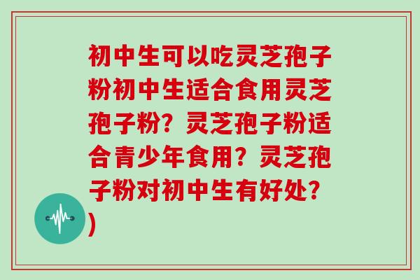 初中生可以吃灵芝孢子粉初中生适合食用灵芝孢子粉?灵芝孢子粉适合青少年食用?灵芝孢子粉对初中生有好处?)-第1张图片-灵芝大师 初中生可以吃灵芝孢子粉初中生适合食用灵芝孢子粉?灵芝孢子粉适合青少年食用?灵芝孢子粉对初中生有好处?)-第1张图片-灵芝大师