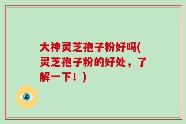 大神灵芝孢子粉好吗(灵芝孢子粉的好处，了解一下！)